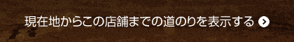 現在地からこの店舗までの道のりを表示する